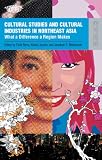 Cultural Studies and Cultural Industries in Northeast Asia: What a Difference a Region Makes (Transasia: Screen Cultures)