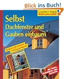 Selbst Dachfenster und Gauben einbauen: Schritt f�r Schritt richtig gemacht. Mit Profi-, Sicherheits- und �kotips