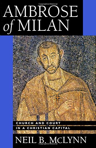 Ambrose of Milan: Church and Court in a Christian Capital (Transformation of the Classical Heritage)
