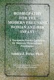 Homeopathy for the Modern Pregnant Woman & Her Infant: A Therapeutic Practice Guidebook for Midwives, Physicians & Practitioners