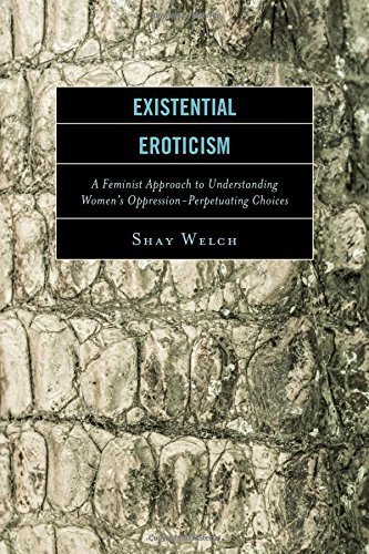 Existential Eroticism: A Feminist Approach to Understanding Women's Oppression-Perpetuating Choices by Shay Welch (2015-08-13)