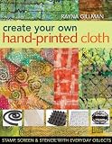 Create Your Own Hand-Printed Cloth: Stamp, Screen & Stencil with Everyday Objects