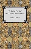 De Bello Gallico and Other Commentaries (The War Commentaries of Julius Caesar: The War in Gaul and The Civil War)