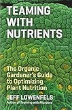 Teaming with Nutrients: The Organic Gardener's Guide to Optimizing Plant Nutrition
