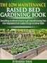 The Low-Maintenance Raised Bed Gardening Book - Everything you need to know to get Started Growing Your Own Vegetables from Garden Design to Dinner Table