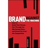 Brand Against the Machine: How to Build Your Brand, Cut Through the Marketing Noise, and Stand Out from the Competition ~ John Morgan