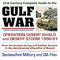 21st Century Complete Guide to the Gulf War, Operation Desert Shield and Desert Storm, from the Invasion by Iraq and Saddam Hussein to the Liberation of ... with Declassified Military and CIA Files