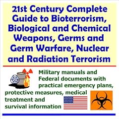 21st Century Complete Guide to Bioterrorism, Biological and Chemical Weapons, Germs and Germ Warfare, Nuclear and Radiation Terrorism - Military Manuals ... Medical Treatment and Survival Information