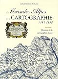 Les Grandes Alpes dans la Cartographie 1482-1885 : Tome 1, Histoire de la cartographie alpine Les Grandes Alpes dans la Cartographie 1482-1885 : Tome 1, Histoire de la cartographie alpine