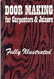 Door Making for Carpenters & Joiners: Describing the Doors in Ordinary Use And The Method of Setting-Out And Constructing Them