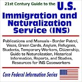21st Century Guide to the U.S. Immigration and Naturalization Service (INS) Publications and Manuals, Border Patrol, Visas, Green Cards, Asylum, Refugees, ... (Core Federal Information Series)