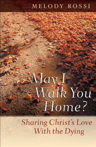 May I Walk You Home?: Sharing Christ's Love With the Dying, by Melody Rossi