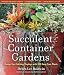 Succulent Container Gardens: Design Eye-Catching Displays with 350 Easy-Care Plants