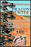 Dragon Hunter: Roy Chapman Andrews and the Central Asiatic Expeditions