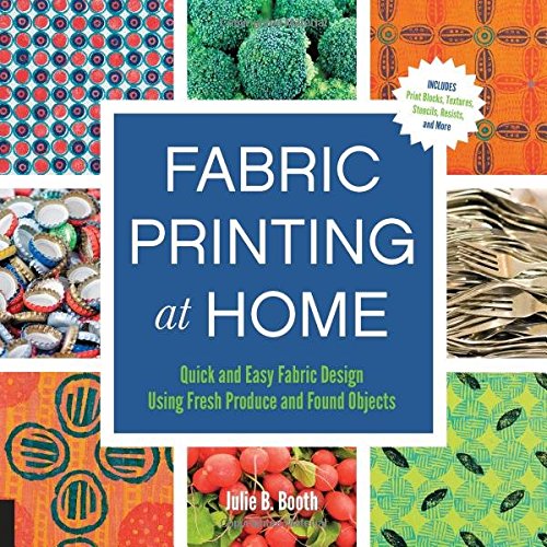 Fabric Printing at Home: Quick and Easy Fabric Design Using Fresh Produce and Found Objects - Includes Print Blocks, Textures, Stencils, Resists, and More