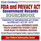 21st Century FOIA and Privacy Act Government Records Sourcebook: Freedom of Information Act (FOIA) and Privacy Act of 1974--Department of Justice Reference Guide, House Committee Citizen¿s Guide, Your Right to Federal Records, Agency Contacts, Sample Request and Appeal Letters