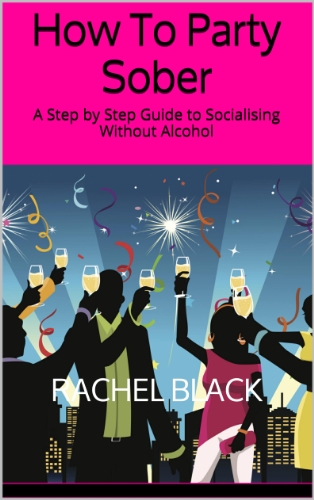 How To Party Sober: A Step by Step Guide to Socialising Without Alcohol (Sober is The New Black)