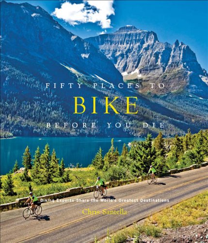 Fifty Places to Bike Before You Die: Biking Experts Share the World's Greatest Destinations