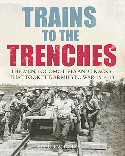 Trains to the Trenches: The Men, Locomotives and Tracks That Took the Armies to War 1914-18