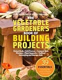The Vegetable Gardener's Book of Building Projects: 39 Indispensable Projects to Increase the Bounty and Beauty of Your Garden