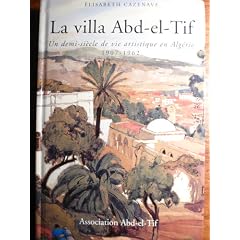 La villa Abd-el-Tif: Un demi-si�cle de vie artistique en Alg�rie, 1907-1962