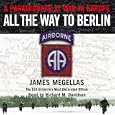 All the Way to Berlin: A Paratrooper at War in Europe by James Megellas and Richard M. Davidson