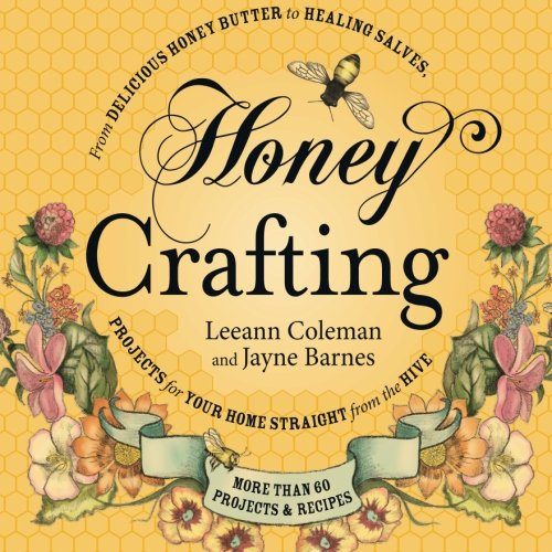 Honey Crafting: From Delicious Honey Butter to Healing Salves, Projects for Your Home Straight from the Hive