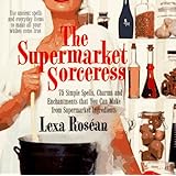 Supermarket Sorceress: Spells, Charms, and Enchantments That You Can Make From Supermarket Ingredients