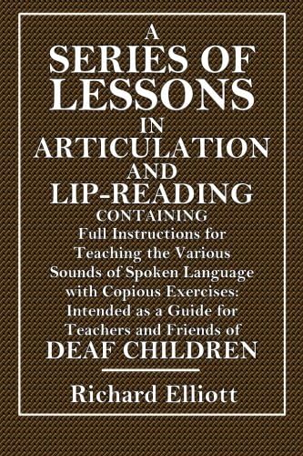 A Series of Lessons In Articulation and Lip-Reading: Containing Full Instructions for Teaching the Various Sounds of Spoken Language, with Copious ... to the Acquirement and Recognition of Speech