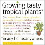 Growing Tasty Tropical Plants in Any Home, Anywhere: (like lemons, limes, citrons, grapefruit, kumquats, sunquats, tahitian oranges, barbados ... black pepper, cinnamon, vanilla, and more)