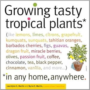 Growing Tasty Tropical Plants in Any Home, Anywhere: (like lemons, limes, citrons, grapefruit, kumquats, sunquats, tahitian oranges, barbados ... blac