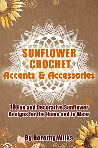 Crochet: Sunflower Crochet Accents and Accessories. 10 Fun and Decorative Sunflower Designs for the Home and to Wear, by Dorothy Wilks