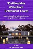 35 Affordable Waterfront Retirement Towns: Best U.S. Towns for an Affordable Retirement Along a Lake, River or Seacoast (The Best Places to Retire Book 2)