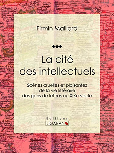 La cité des intellectuels: Scènes cruelles et plaisantes de la vie littéraire des gens de lettres au XIXe siècle (French Edition)