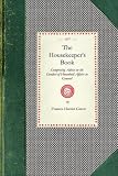 The Housekeeper's Book: Comprising Advice on the Conduct of Household Affairs in General; ... with a Complete Collection of Receipts for Economical Domestic ... for the Use of American Housekeepers