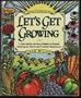 Let's Get Growing: A Dirt-Under-The-Nails Primer to Raising Vegetables, Fruits and Flowers Organically