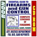 2008 Essential Guide to Firearms and Gun Control - Handguns, Ammunition, Pistols, Revolvers, Rifles, Shotguns, Safety, Gun Violence, Laws and Regulations, ... Background Checks - ATF, FBI, DOJ (CD-ROM)