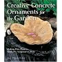 Creative Concrete Ornaments for the Garden: Making Pots, Planters, Birdbaths, Sculpture & More