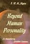 Beyond human personality: Being a detailed description of the future life purporting to be communicated by the late F.W.H. Myers, containing an ... of human personality into cosmic personality