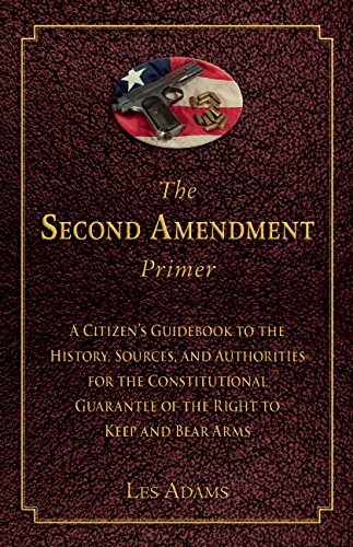 The Second Amendment Primer: A Citizen's Guidebook to the History, Sources, and Authorities for the Constitutional Guarantee of the Right to Keep and Bear Arms, by Les Adams