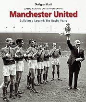 MANCHESTER UNITED: THE BUSBY YEARS: Building a Legend: The Busby Years