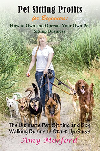 Pet Sitting Profits for Beginners: How to Own and Operate Your Own Pet Sitting Business: The Ultimate Pet Sitting and Dog Walking Business Start Up Guide
