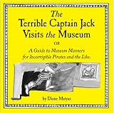 The Terrible Captain Jack Visits the Museum Or A Guide to Museum Manners for Incorrigible Pirates and the Like