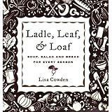 Ladle, Leaf and Loaf: Soup, Salad, and Bread for Every Season