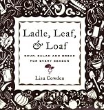Ladle, Leaf and Loaf: Soup, Salad, and Bread for Every Season Lisa Cowden
