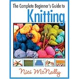 The Complete Beginner's Guide to Knitting ~ Nici McNally