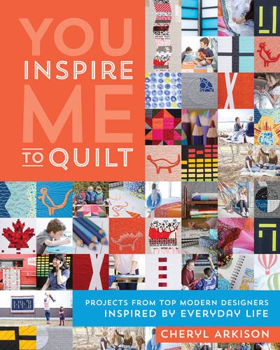 You Inspire Me to Quilt: Projects from Top Modern Designers Inspired by Everyday Life, by Cheryl Arkison