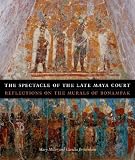 The Spectacle of the Late Maya Court: Reflections on the Murals of Bonampak (The William and Bettye Nowlin Series in Art, History, and Culture of the Western Hemisphere)