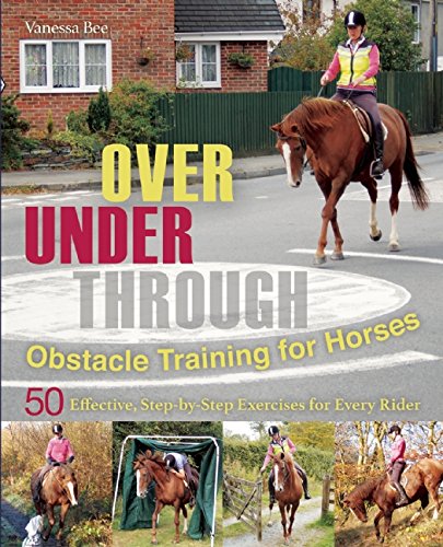 Over, Under, Through: Obstacle Training for Horses: 50 Effective, Step-by-Step Exercises for Every Rider, by Vanessa Bee Over, Under, Through: Obstacle Training for Horses: 50 Effective, Step-by-Step Exercises for Every Rider, by Vanessa Bee