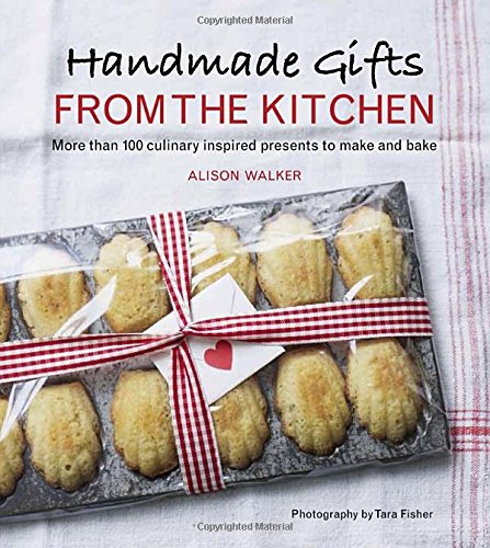 Handmade Gifts from the Kitchen: More than 100 Culinary Inspired Presents to Make and Bake - Alison Walker